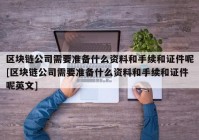 区块链公司需要准备什么资料和手续和证件呢[区块链公司需要准备什么资料和手续和证件呢英文]