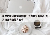 侏罗纪区块链游戏是哪个公司开发出来的[侏罗纪区块链是真的吗]