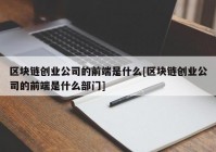 区块链创业公司的前端是什么[区块链创业公司的前端是什么部门]