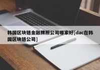 韩国区块链金融牌照公司哪家好[dac在韩国区块链公司]