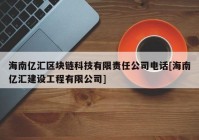 海南亿汇区块链科技有限责任公司电话[海南亿汇建设工程有限公司]