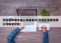 济南区块链电商公司哪家好[济南区块链电商公司哪家好些]