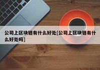 公司上区块链有什么好处[公司上区块链有什么好处吗]