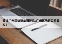 转让广州区块链公司[转让广州区块链公司股权]