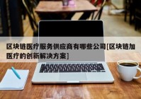 区块链医疗服务供应商有哪些公司[区块链加医疗的创新解决方案]