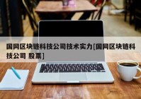 国网区块链科技公司技术实力[国网区块链科技公司 股票]