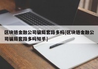 区块链金融公司骗局套路多吗[区块链金融公司骗局套路多吗知乎]