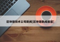 区块链技术公司新闻[区块链新闻报道]