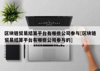 区块链贸易结算平台有哪些公司参与[区块链贸易结算平台有哪些公司参与的]