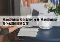 重庆区块链智能化公司有哪些[重庆区块链智能化公司有哪些公司]