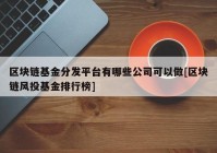 区块链基金分发平台有哪些公司可以做[区块链风投基金排行榜]