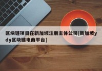 区块链项目在新加坡注册主体公司[新加坡ydy区块链电商平台]