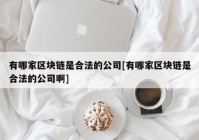 有哪家区块链是合法的公司[有哪家区块链是合法的公司啊]