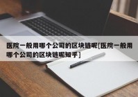 医院一般用哪个公司的区块链呢[医院一般用哪个公司的区块链呢知乎]