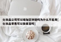 化妆品公司可以增加区块链吗为什么不能用[化妆品零售可以做美容吗]