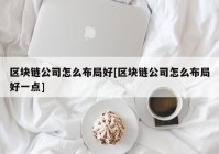 区块链公司怎么布局好[区块链公司怎么布局好一点]