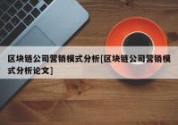 区块链公司营销模式分析[区块链公司营销模式分析论文]