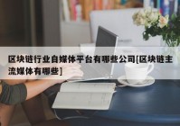 区块链行业自媒体平台有哪些公司[区块链主流媒体有哪些]