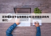 区块链资金平台有哪些公司[区块链投资机构排行]