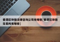 香港区块链法律咨询公司有哪些[香港区块链交易所有哪些]