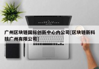 广州区块链国际创新中心内公司[区块链新科技广州有限公司]