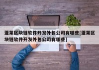 蓬莱区块链软件开发外包公司有哪些[蓬莱区块链软件开发外包公司有哪些]