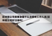 区块链公司需要准备什么资质呢工作人员[区块链公司好注册吗]