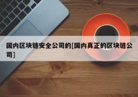 国内区块链安全公司的[国内真正的区块链公司]