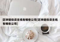 区块链投资主线有哪些公司[区块链投资主线有哪些公司]