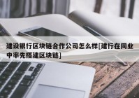 建设银行区块链合作公司怎么样[建行在同业中率先搭建区块链]