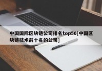 中国国际区块链公司排名top50[中国区块链技术前十名的公司]