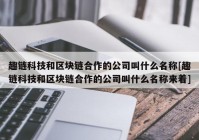 趣链科技和区块链合作的公司叫什么名称[趣链科技和区块链合作的公司叫什么名称来着]