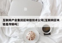 互联网产业集团区块链技术公司[互联网区块链是传销吗]