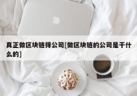 真正做区块链得公司[做区块链的公司是干什么的]