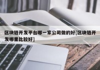 区块链开发平台哪一家公司做的好[区块链开发哪里比较好]