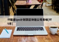 ff提速ipo计划获区块链公司青睐[fft币]