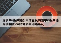 深圳中科区块链公司估值多少钱[中科区块链深圳有限公司与中科集团的关系]