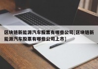 区块链新能源汽车股票有哪些公司[区块链新能源汽车股票有哪些公司上市]