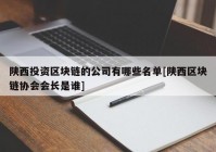 陕西投资区块链的公司有哪些名单[陕西区块链协会会长是谁]