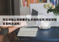 开区块链公司需要什么手续和证件[开区块链交易所违法吗]