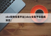 okx官网交易平台[okex交易平台最新消息]