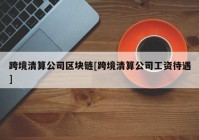 跨境清算公司区块链[跨境清算公司工资待遇]