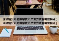 区块链公司的数字货币产生方式有哪些特点[区块链公司的数字货币产生方式有哪些特点]