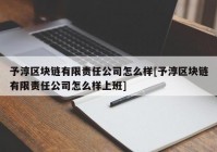 予淳区块链有限责任公司怎么样[予淳区块链有限责任公司怎么样上班]